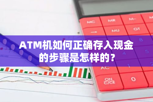 ATM机如何正确存入现金的步骤是怎样的？