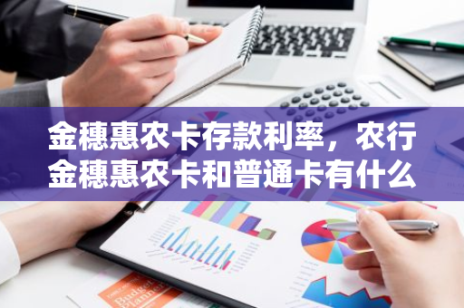 金穗惠农卡存款利率，农行金穗惠农卡和普通卡有什么区别