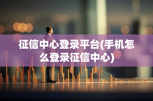 征信中心登录平台(手机怎么登录征信中心)