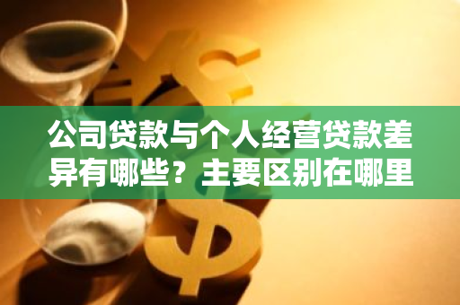 公司贷款与个人经营贷款差异有哪些？主要区别在哪里？