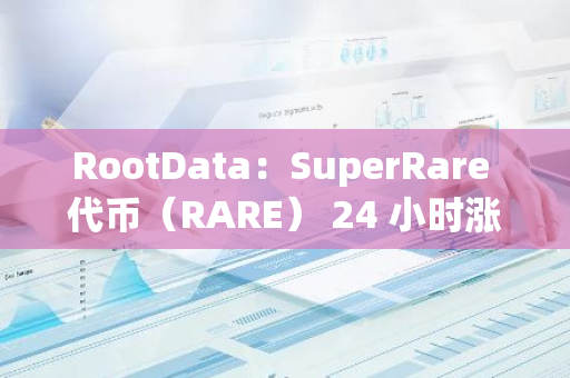 RootData：SuperRare 代币（RARE） 24 小时涨幅 38.49%