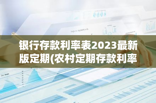 银行存款利率表2023最新版定期(农村定期存款利率表2021最新版)