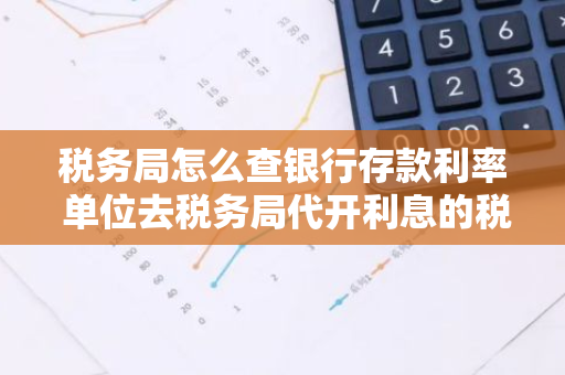 税务局怎么查银行存款利率 单位去税务局代开利息的税率