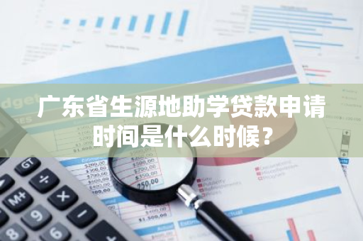 广东省生源地助学贷款申请时间是什么时候？