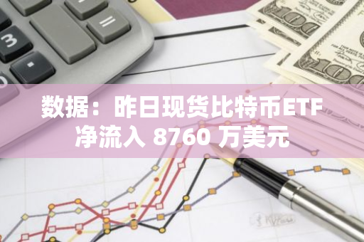 数据：昨日现货比特币ETF净流入 8760 万美元