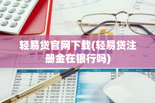 轻易贷官网下载(轻易贷注册金在银行吗)