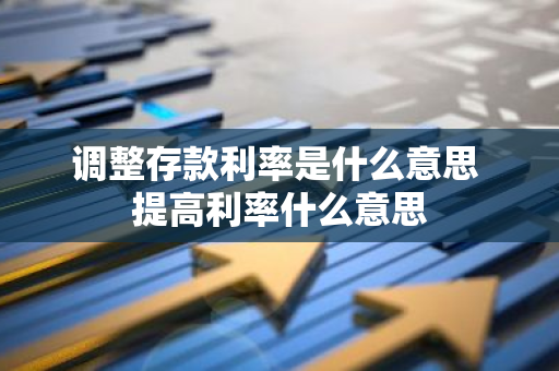 调整存款利率是什么意思 提高利率什么意思