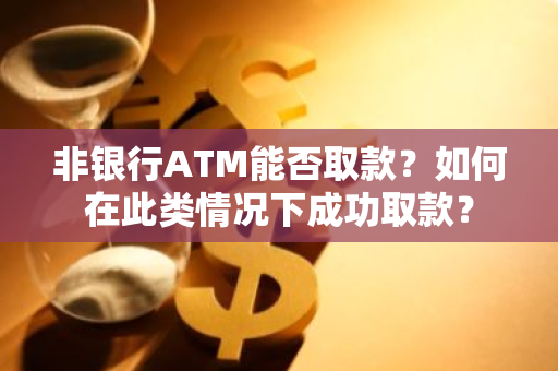 非银行ATM能否取款？如何在此类情况下成功取款？