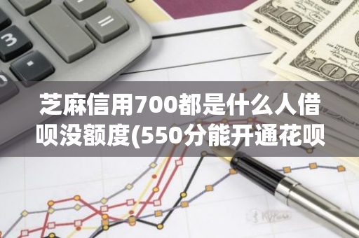 芝麻信用700都是什么人借呗没额度(550分能开通花呗吗)