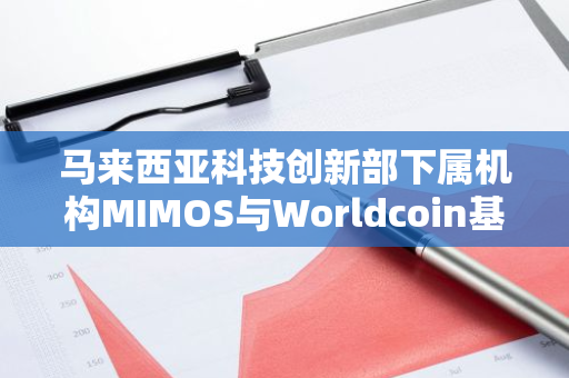 马来西亚科技创新部下属机构MIMOS与Worldcoin基金会、TFH签署谅解备忘录