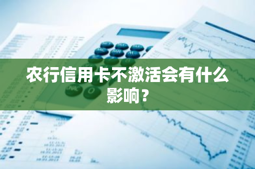 农行信用卡不激活会有什么影响？