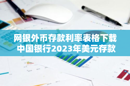 网银外币存款利率表格下载 中国银行2023年美元存款利率