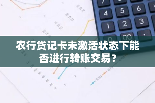 农行贷记卡未激活状态下能否进行转账交易？