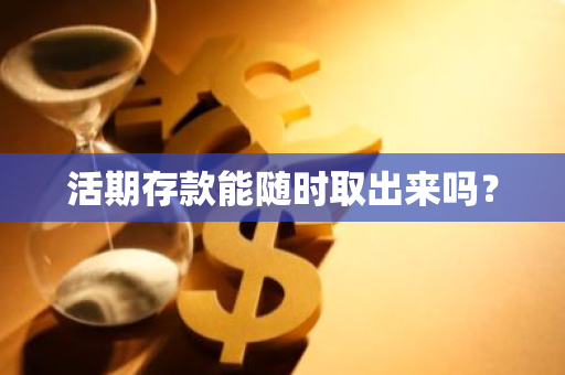 活期存款能随时取出来吗？