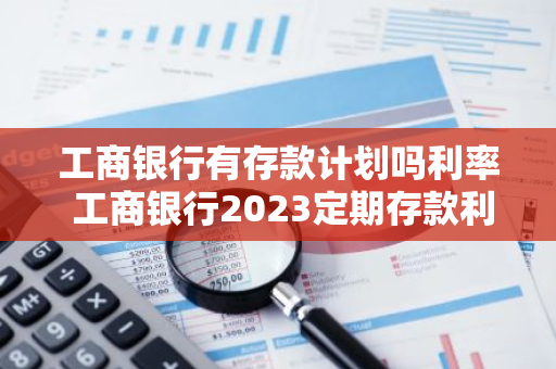 工商银行有存款计划吗利率 工商银行2023定期存款利息