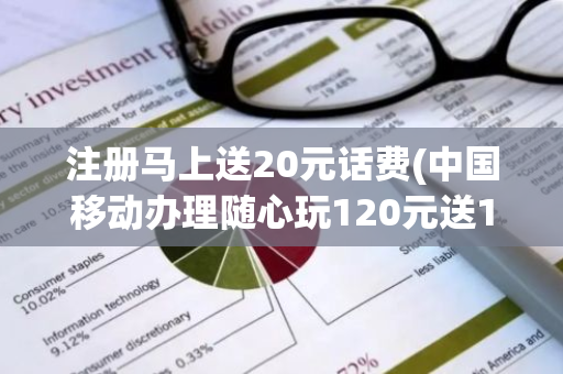 注册马上送20元话费(中国移动办理随心玩120元送150元话费)