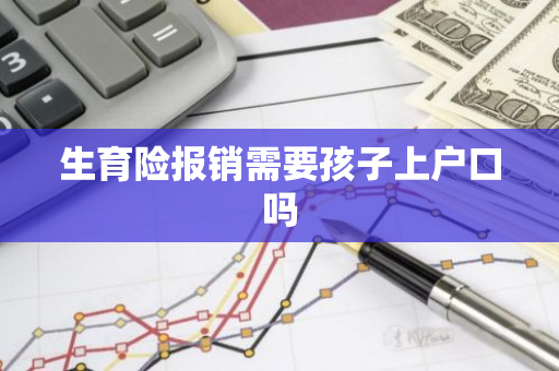 生育险报销需要孩子上户口吗