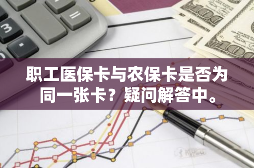 职工医保卡与农保卡是否为同一张卡？疑问解答中。