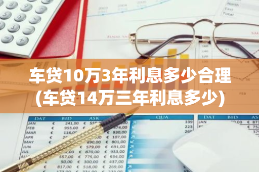 车贷10万3年利息多少合理(车贷14万三年利息多少)