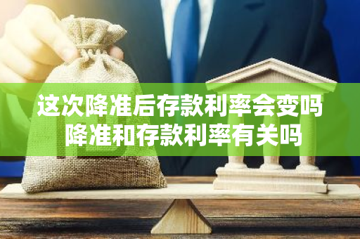 这次降准后存款利率会变吗 降准和存款利率有关吗