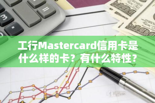 工行Mastercard信用卡是什么样的卡？有什么特性？