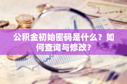 公积金初始密码是什么？如何查询与修改？