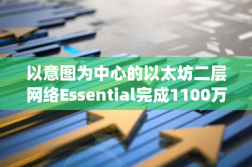 以意图为中心的以太坊二层网络Essential完成1100万美元A轮融资，Archetype领投