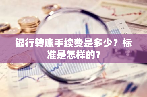 银行转账手续费是多少？标准是怎样的？