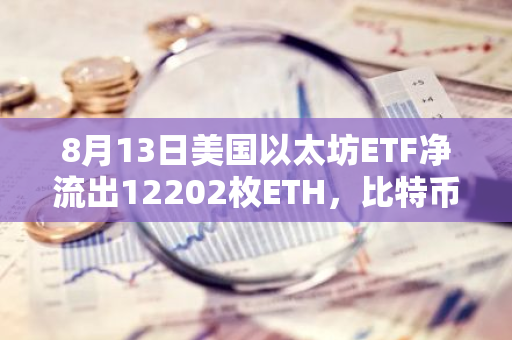 8月13日美国以太坊ETF净流出12202枚ETH，比特币ETF净流出329枚BTC