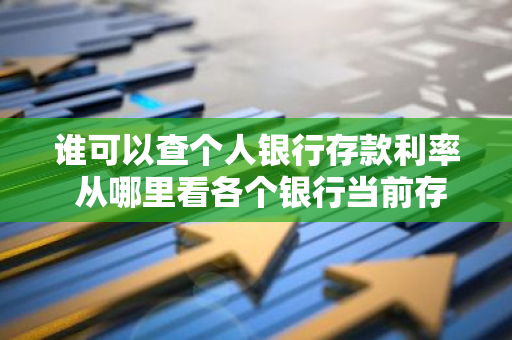 谁可以查个人银行存款利率 从哪里看各个银行当前存款利率