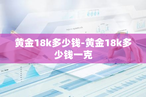 黄金18k多少钱-黄金18k多少钱一克