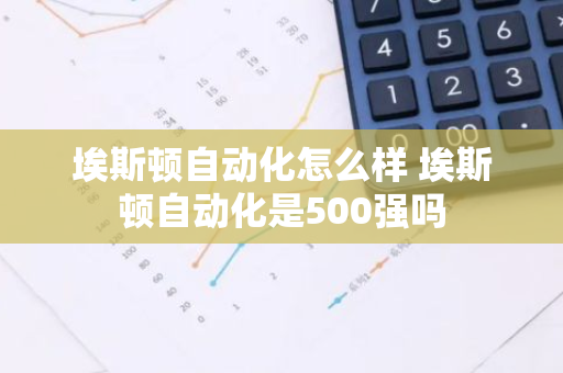 埃斯顿自动化怎么样 埃斯顿自动化是500强吗