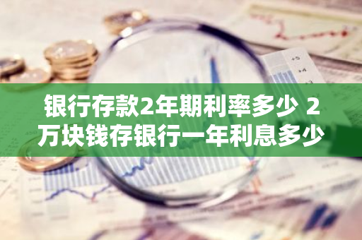 银行存款2年期利率多少 2万块钱存银行一年利息多少