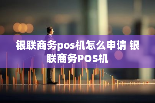 银联商务pos机怎么申请 银联商务POS机