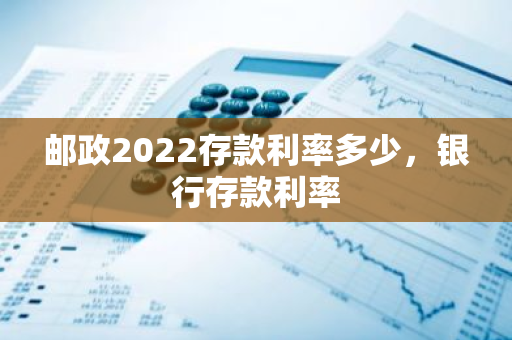 邮政2022存款利率多少，银行存款利率