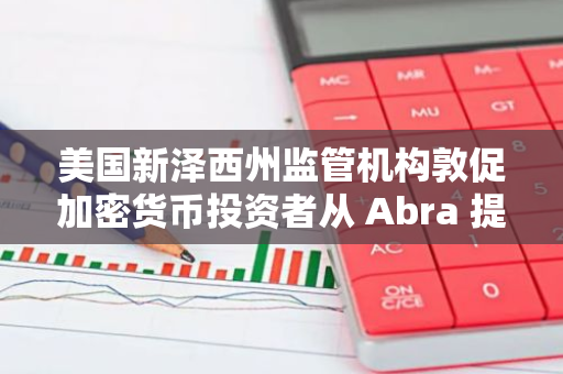 美国新泽西州监管机构敦促加密货币投资者从 Abra 提取资金