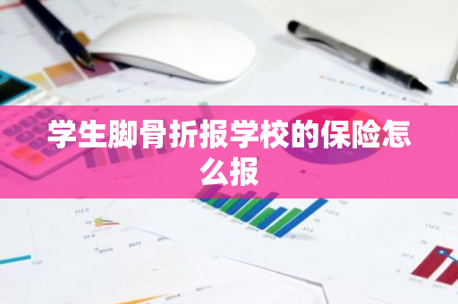 学生脚骨折报学校的保险怎么报