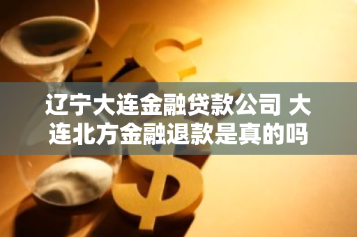 辽宁大连金融贷款公司 大连北方金融退款是真的吗