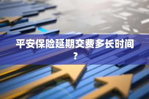 平安保险延期交费多长时间？