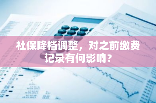 社保降档调整，对之前缴费记录有何影响？