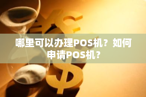 哪里可以办理POS机？如何申请POS机？