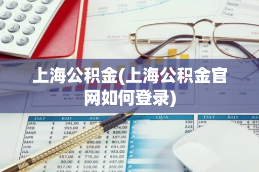 上海公积金(上海公积金官网如何登录)