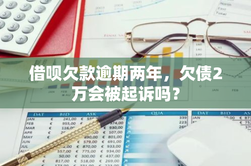 借呗欠款逾期两年，欠债2万会被起诉吗？