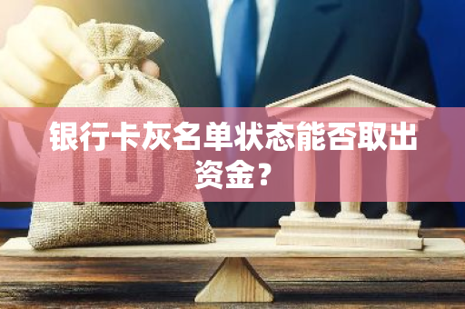 银行卡灰名单状态能否取出资金？