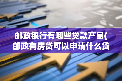 邮政银行有哪些贷款产品(邮政有房贷可以申请什么贷款)