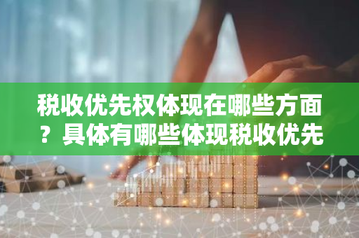 税收优先权体现在哪些方面？具体有哪些体现税收优先权的方面？