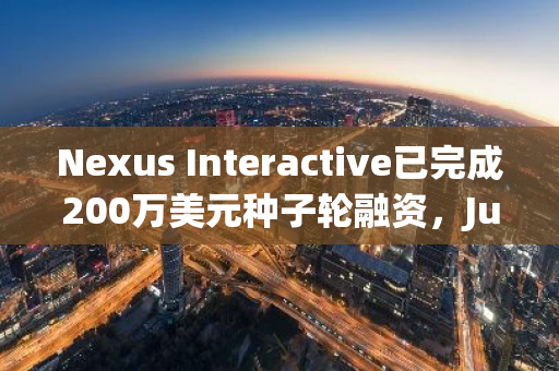 Nexus Interactive已完成200万美元种子轮融资，Jump Crypto等参投