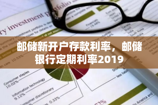 邮储新开户存款利率，邮储银行定期利率2019