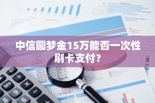 中信圆梦金15万能否一次性刷卡支付？