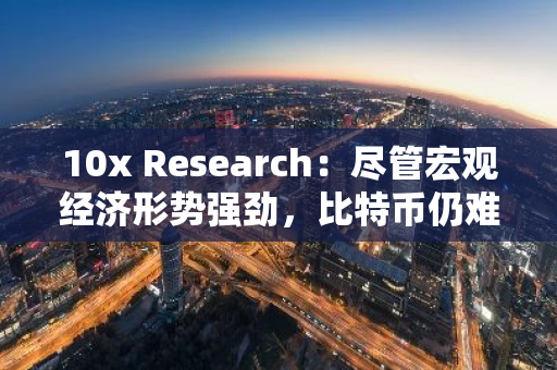 10x Research：尽管宏观经济形势强劲，比特币仍难以达到66000美元